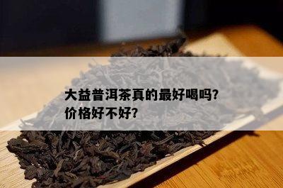 大益普洱茶真的更好喝吗？价格好不好？