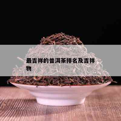 最吉祥的普洱茶排名及吉祥物