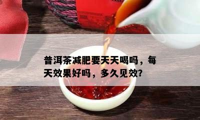 普洱茶减肥要天天喝吗，每天效果好吗，多久见效？