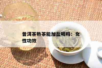 普洱茶熟茶能加盐喝吗：女性功效