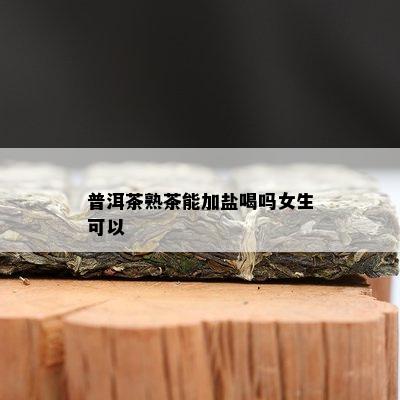 普洱茶熟茶能加盐喝吗女生可以