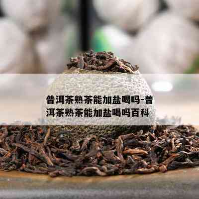 普洱茶熟茶能加盐喝吗-普洱茶熟茶能加盐喝吗百科