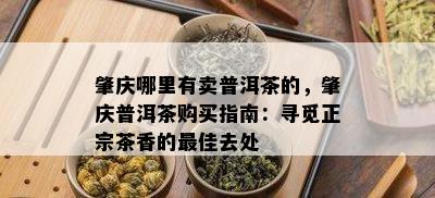 肇庆哪里有卖普洱茶的，肇庆普洱茶购买指南：寻觅正宗茶香的更佳去处