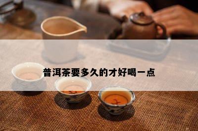 普洱茶要多久的才好喝一点