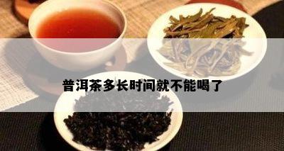 普洱茶多长时间就不能喝了