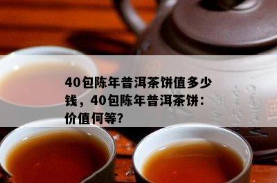 40包陈年普洱茶饼值多少钱，40包陈年普洱茶饼：价值何等？