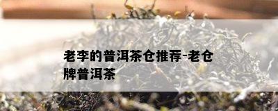 老李的普洱茶仓推荐-老仓牌普洱茶