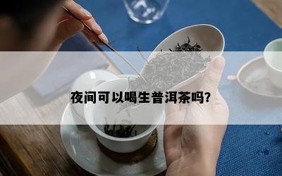 夜间可以喝生普洱茶吗？