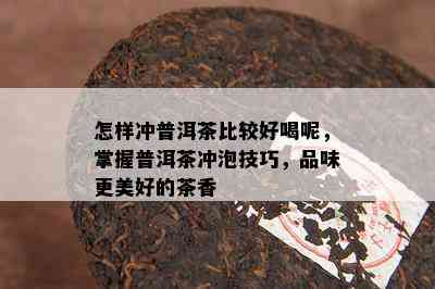 怎样冲普洱茶比较好喝呢，掌握普洱茶冲泡技巧，品味更美好的茶香