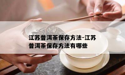 江苏普洱茶保存方法-江苏普洱茶保存方法有哪些