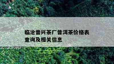 临沧普兴茶厂普洱茶价格表查询及相关信息