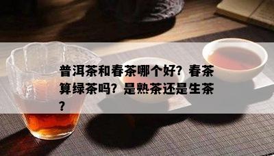 普洱茶和春茶哪个好？春茶算绿茶吗？是熟茶还是生茶？