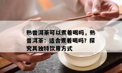 熟普洱茶可以煮着喝吗，熟普洱茶：适合煮着喝吗？探究其独特饮用方式