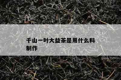 千山一叶大益茶是用什么料制作