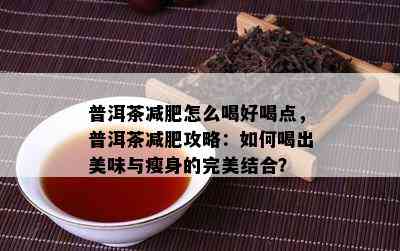 普洱茶减肥怎么喝好喝点，普洱茶减肥攻略：如何喝出美味与瘦身的完美结合？