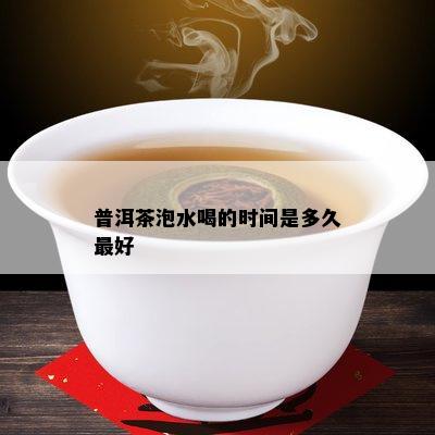 普洱茶泡水喝的时间是多久更好