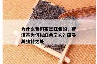 为什么普洱茶是红色的，普洱茶为何以红色示人？探寻其独特之处