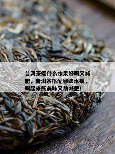 普洱茶煮什么水果好喝又减肥，普洱茶搭配哪些水果，喝起来既美味又助减肥！