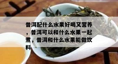 普洱配什么水果好喝又营养，普洱可以和什么水果一起煮，普洱和什么水果能做饮料