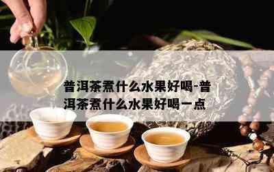 普洱茶煮什么水果好喝-普洱茶煮什么水果好喝一点