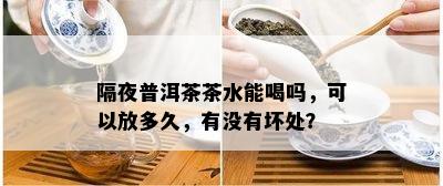 隔夜普洱茶茶水能喝吗，可以放多久，有没有坏处？