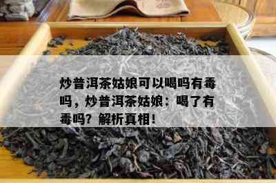 炒普洱茶姑娘可以喝吗有吗，炒普洱茶姑娘：喝了有吗？解析真相！