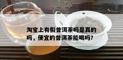 淘宝上有假普洱茶吗是真的吗，便宜的普洱茶能喝吗？