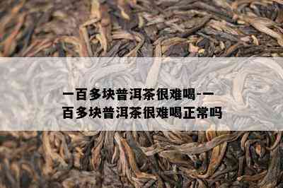 一百多块普洱茶很难喝-一百多块普洱茶很难喝正常吗