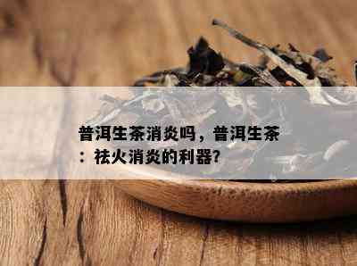 普洱生茶消炎吗，普洱生茶：祛火消炎的利器？