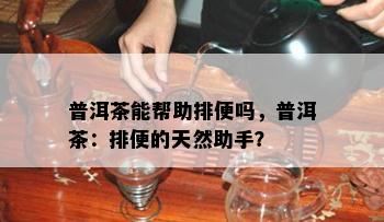 普洱茶能帮助排便吗，普洱茶：排便的天然助手？