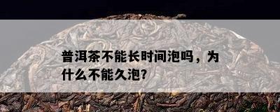 普洱茶不能长时间泡吗，为什么不能久泡？