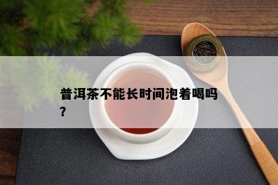 普洱茶不能长时间泡着喝吗？