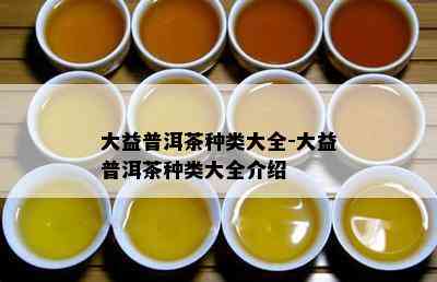 大益普洱茶种类大全-大益普洱茶种类大全介绍