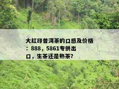 大红印普洱茶的口感及价格：888，5861专供出口，生茶还是熟茶？