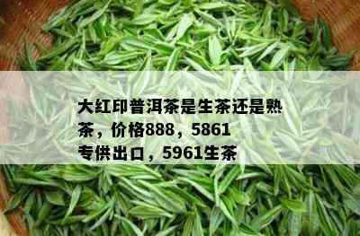 大红印普洱茶是生茶还是熟茶，价格888，5861专供出口，5961生茶