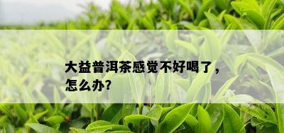 大益普洱茶感觉不好喝了，怎么办？