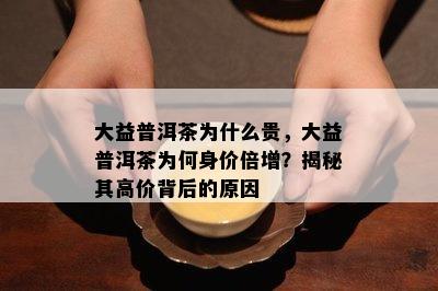 大益普洱茶为什么贵，大益普洱茶为何身价倍增？揭秘其高价背后的原因