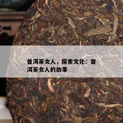 普洱茶女人，探索文化：普洱茶女人的故事