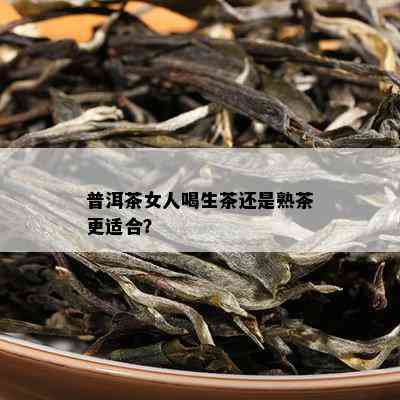 普洱茶女人喝生茶还是熟茶更适合？