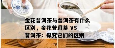 金花普洱茶与普洱茶有什么区别，金花普洱茶 VS 普洱茶：探究它们的区别