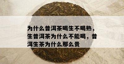 为什么普洱茶喝生不喝熟，生普洱茶为什么不能喝，普洱生茶为什么那么贵