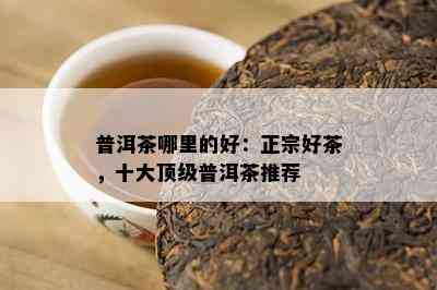 普洱茶哪里的好：正宗好茶，十大顶级普洱茶推荐