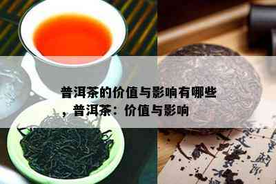 普洱茶的价值与影响有哪些，普洱茶：价值与影响