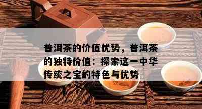 普洱茶的价值优势，普洱茶的独特价值：探索这一中华传统之宝的特色与优势