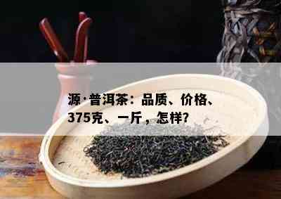 源·普洱茶：品质、价格、375克、一斤，怎样？