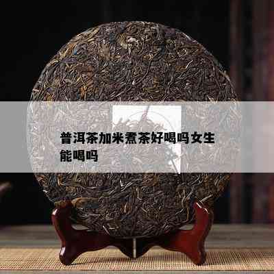 普洱茶加米煮茶好喝吗女生能喝吗