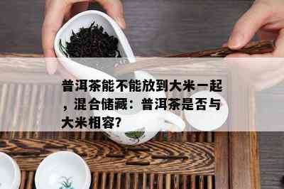 普洱茶能不能放到大米一起，混合储藏：普洱茶是否与大米相容？