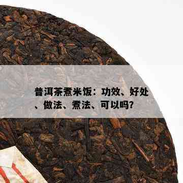 普洱茶煮米饭：功效、好处、做法、煮法、可以吗？