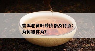 普洱老黄叶砖价格及特点：为何被称为？