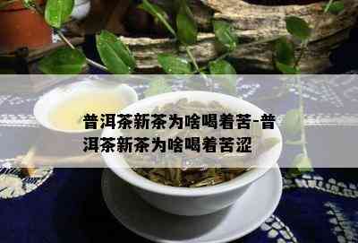 普洱茶新茶为啥喝着苦-普洱茶新茶为啥喝着苦涩